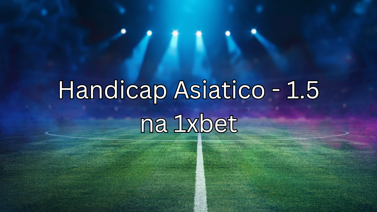 Guia Completo: Como Apostar no Handicap Asiatico – 1.5 na 1xbet